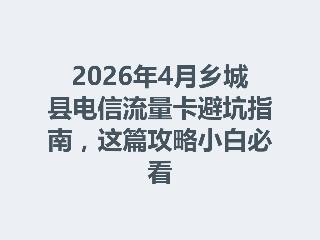 2026年4月乡城县电信流量卡避坑指南,这篇攻略小白必看