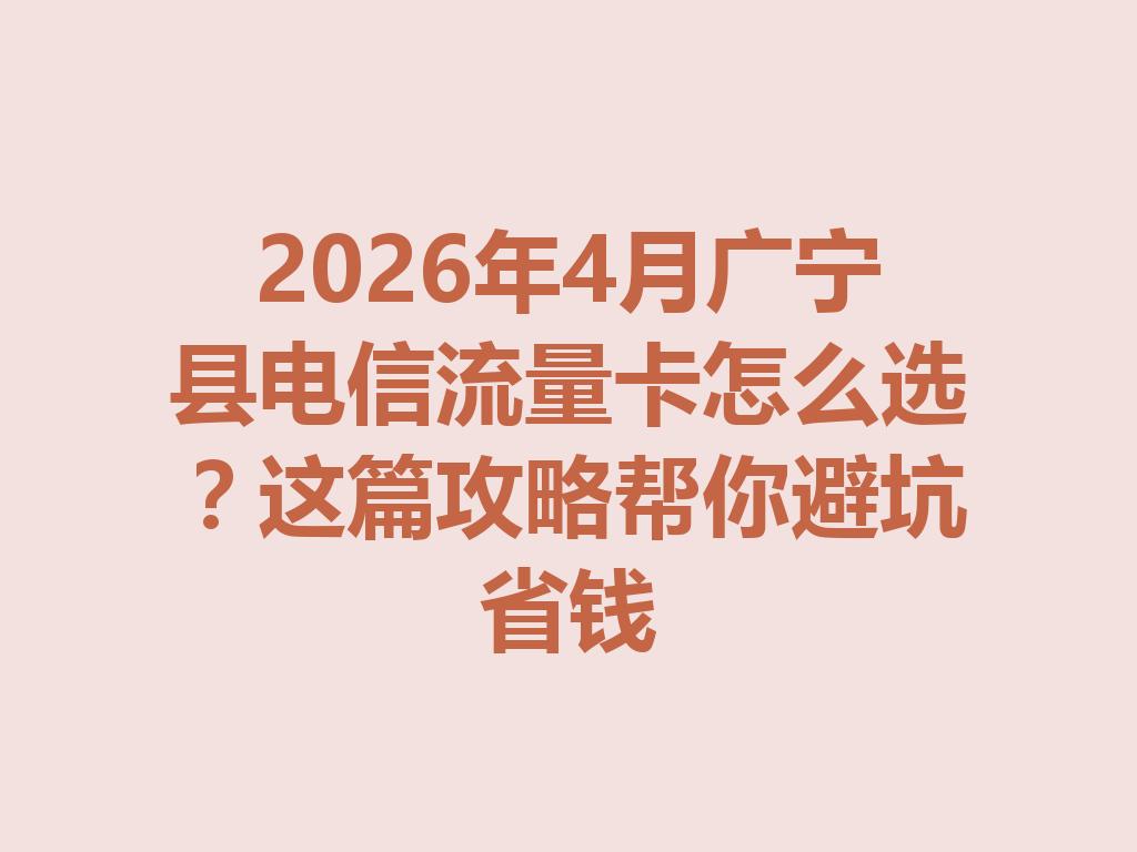2026年4月广宁县电信流量卡怎么选？这篇攻略帮你避坑省钱