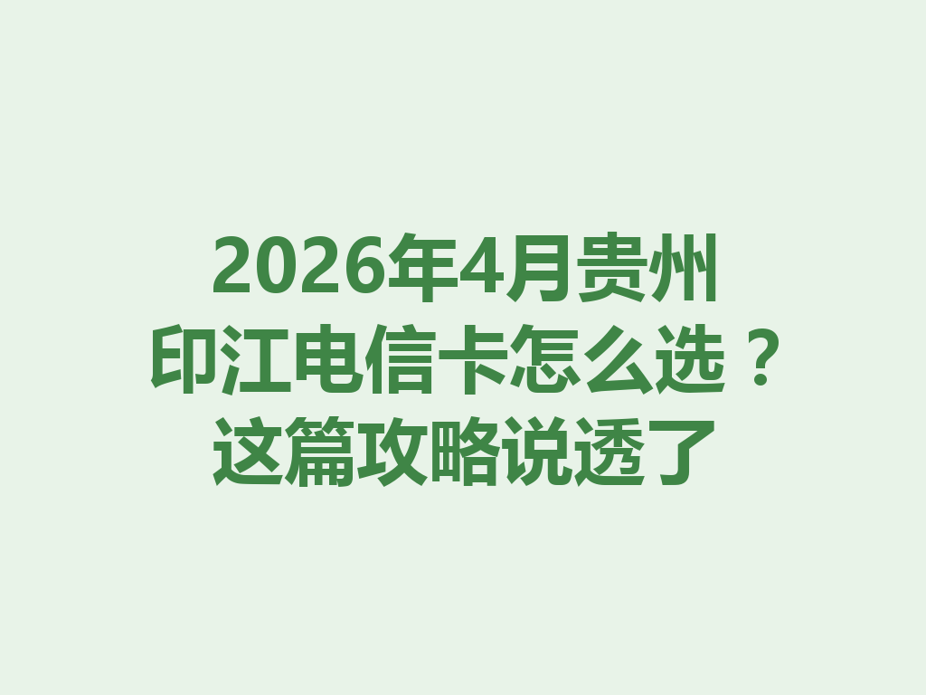 2026年4月贵州印江电信卡怎么选？这篇攻略说透了