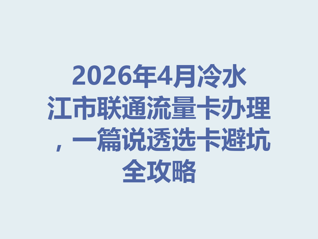 2026年4月冷水江市联通流量卡办理，一篇说透选卡避坑全攻略