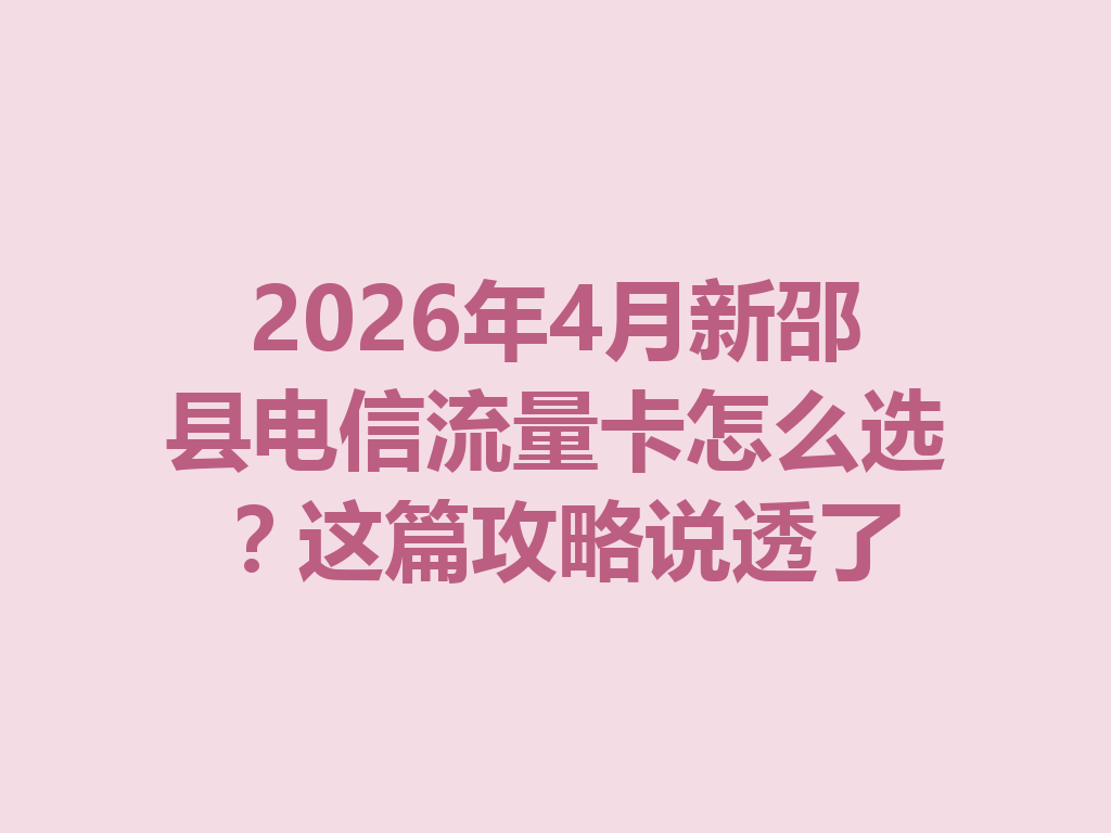 2026年4月新邵县电信流量卡怎么选？这篇攻略说透了