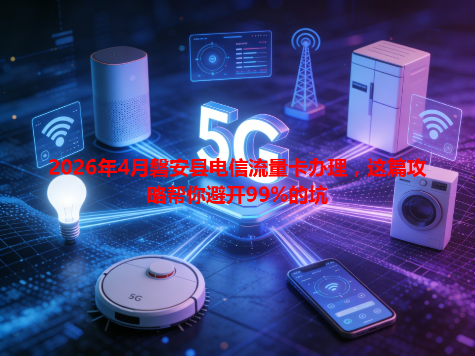 2026年4月磐安县电信流量卡办理，这篇攻略帮你避开99%的坑