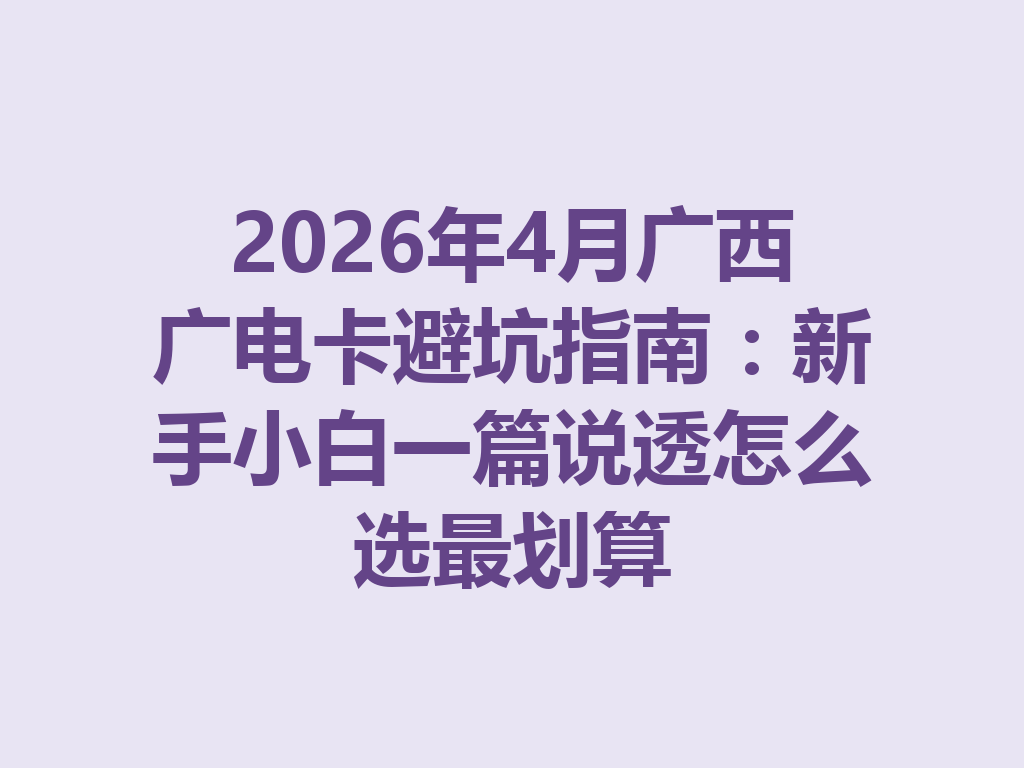 2026年4月广西广电卡避坑指南：新手小白一篇说透怎么选最划算