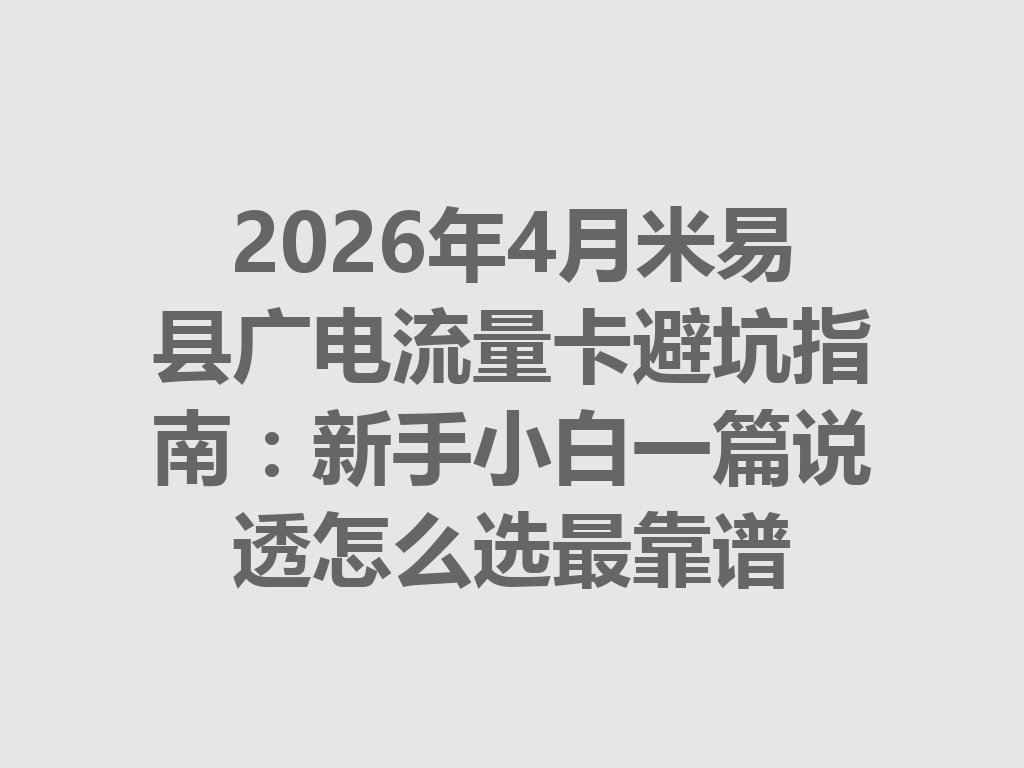 2026年4月米易县广电流量卡避坑指南：新手小白一篇说透怎么选最靠谱