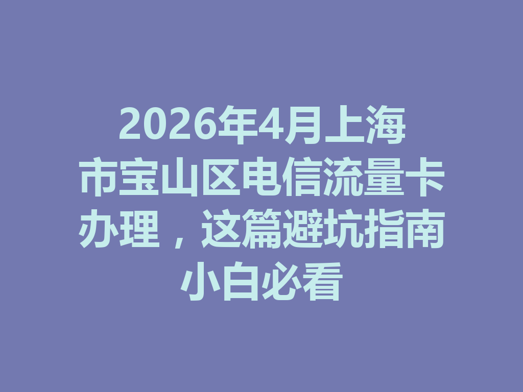 2026年4月上海市宝山区电信流量卡办理，这篇避坑指南小白必看