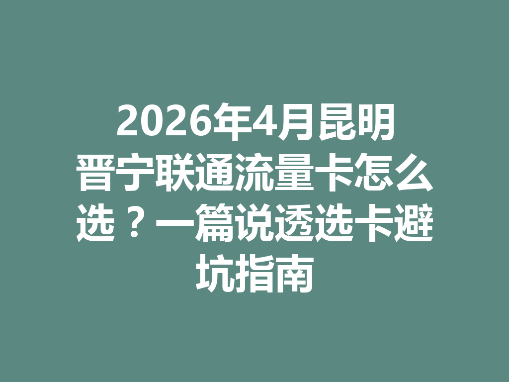 2026年4月昆明晋宁联通流量卡怎么选？一篇说透选卡避坑指南