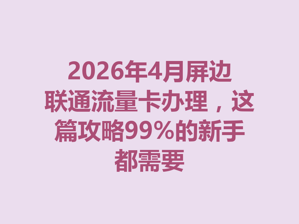 2026年4月屏边联通流量卡办理，这篇攻略99%的新手都需要