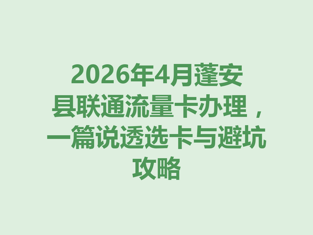 2026年4月蓬安县联通流量卡办理，一篇说透选卡与避坑攻略