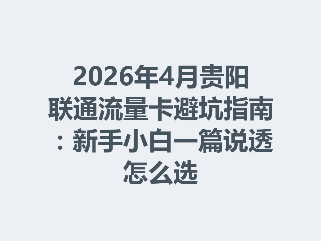 2026年4月贵阳联通流量卡避坑指南：新手小白一篇说透怎么选
