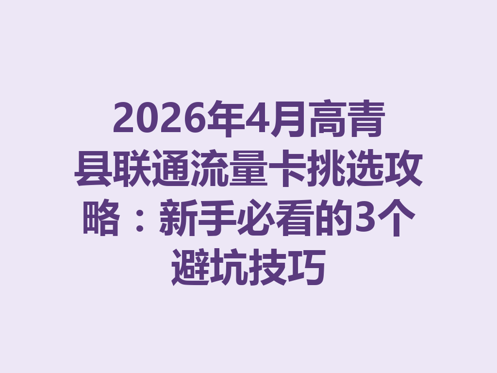 2026年4月高青县联通流量卡挑选攻略：新手必看的3个避坑技巧