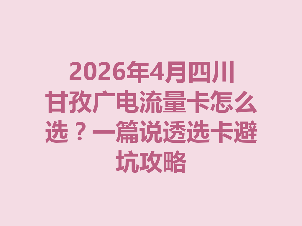 2026年4月四川甘孜广电流量卡怎么选？一篇说透选卡避坑攻略