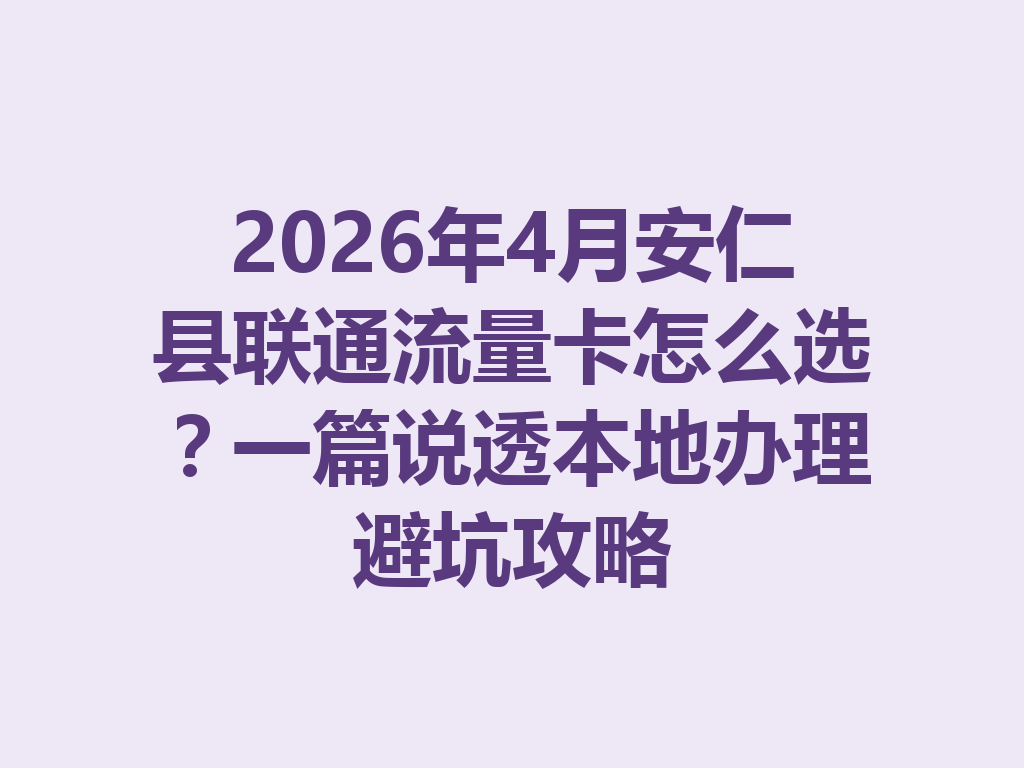 2026年4月安仁县联通流量卡怎么选？一篇说透本地办理避坑攻略