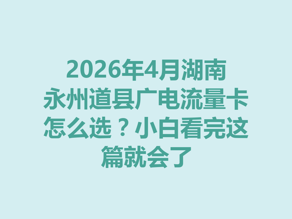 2026年4月湖南永州道县广电流量卡怎么选？小白看完这篇就会了