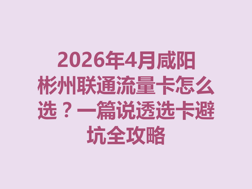 2026年4月咸阳彬州联通流量卡怎么选？一篇说透选卡避坑全攻略