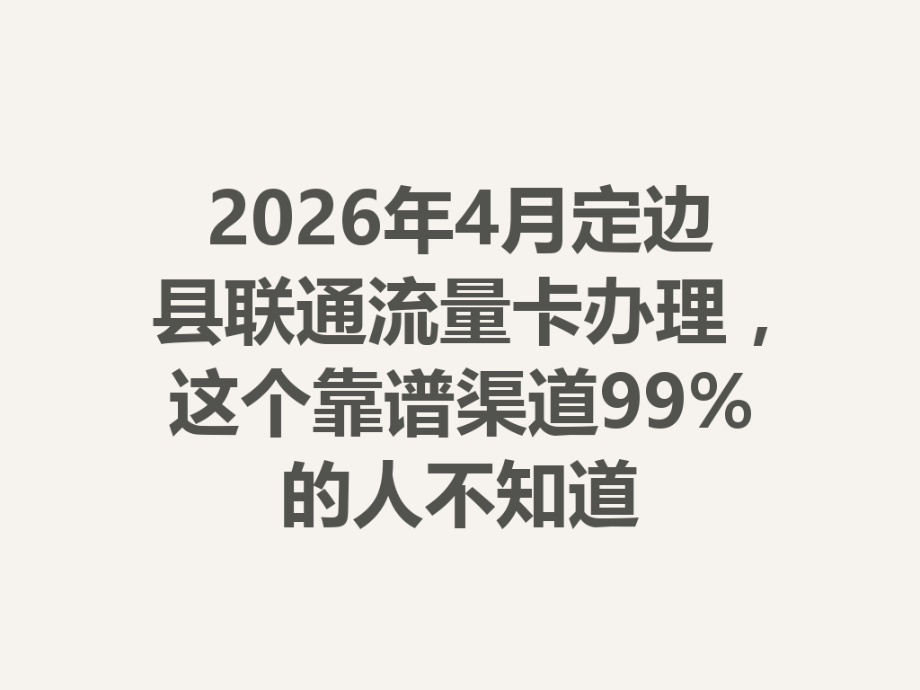 2026年4月定边县联通流量卡办理，这个靠谱渠道99%的人不知道