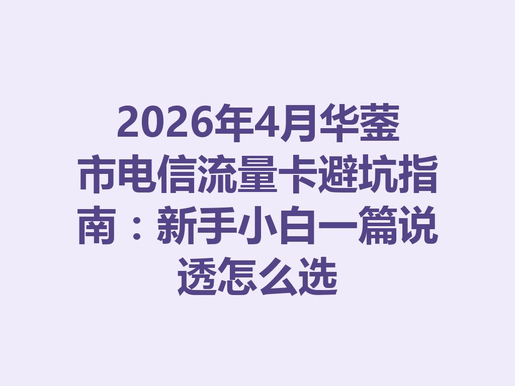 2026年4月华蓥市电信流量卡避坑指南：新手小白一篇说透怎么选