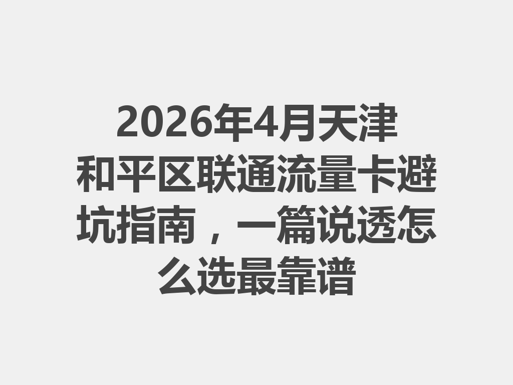 2026年4月天津和平区联通流量卡避坑指南，一篇说透怎么选最靠谱