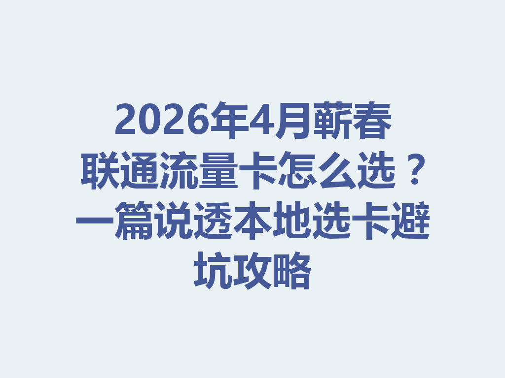 2026年4月蕲春联通流量卡怎么选？一篇说透本地选卡避坑攻略