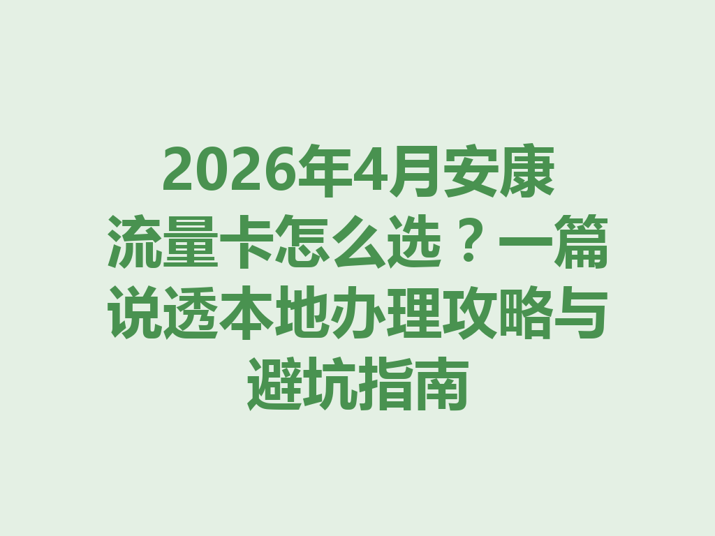 2026年4月安康流量卡怎么选？一篇说透本地办理攻略与避坑指南