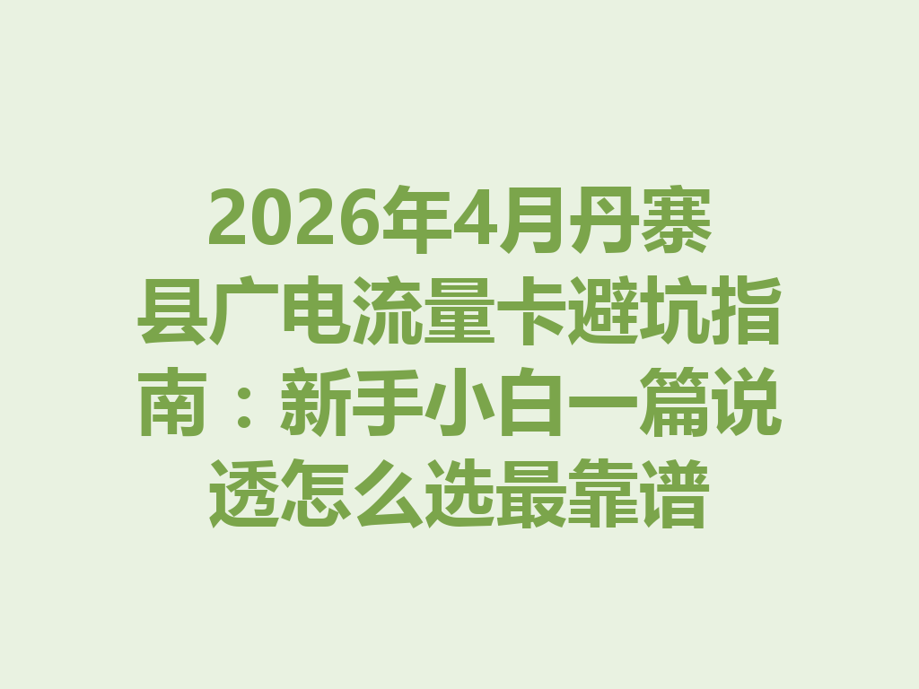 2026年4月丹寨县广电流量卡避坑指南：新手小白一篇说透怎么选最靠谱