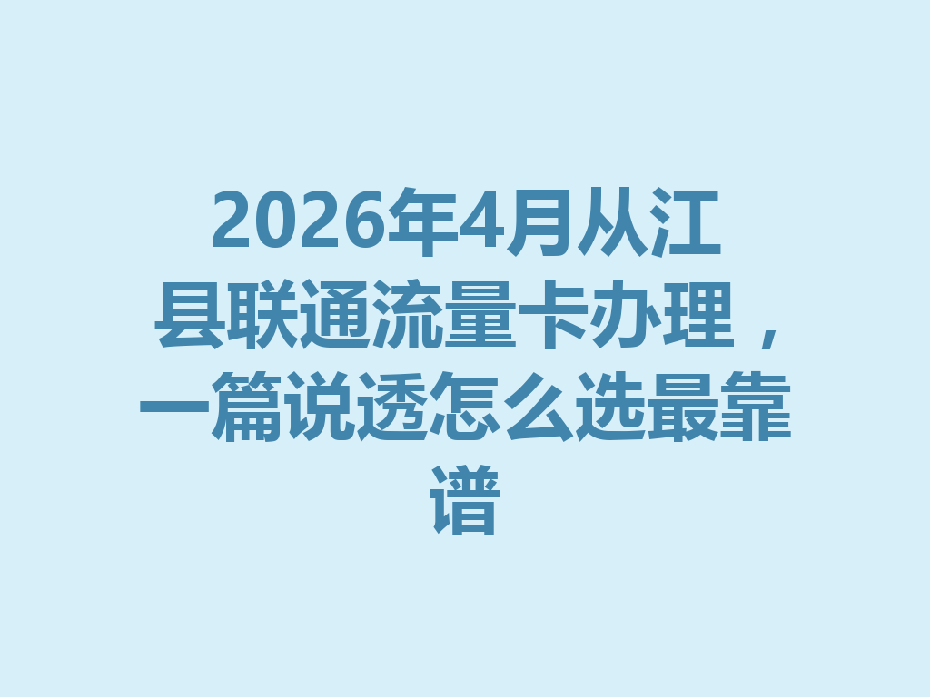 2026年4月从江县联通流量卡办理，一篇说透怎么选最靠谱