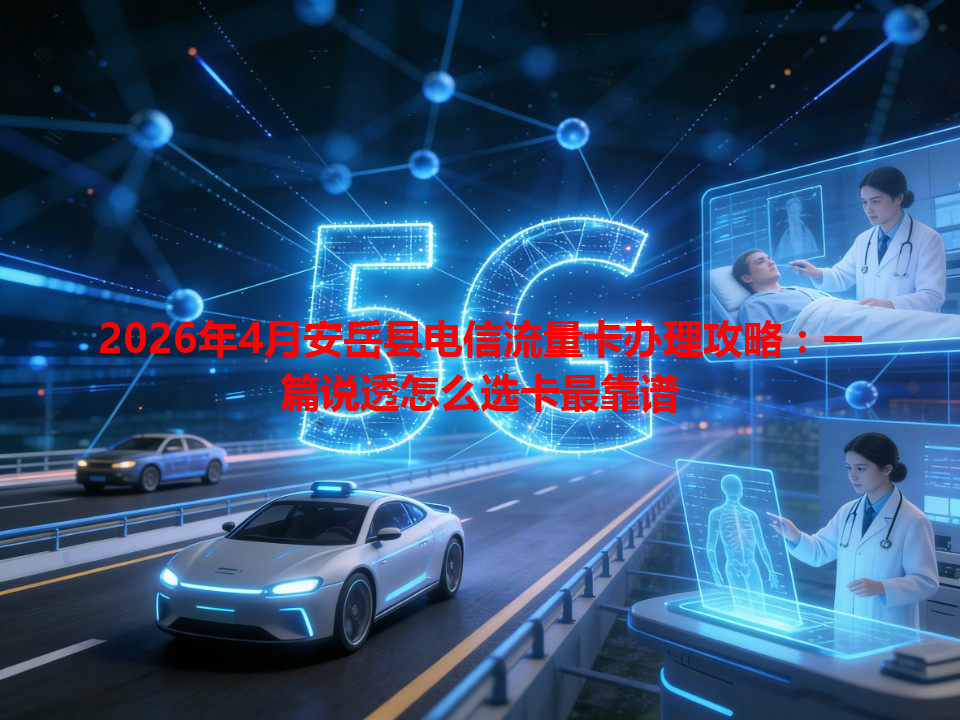 2026年4月安岳县电信流量卡办理攻略：一篇说透怎么选卡最靠谱