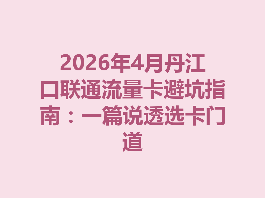 2026年4月丹江口联通流量卡避坑指南：一篇说透选卡门道