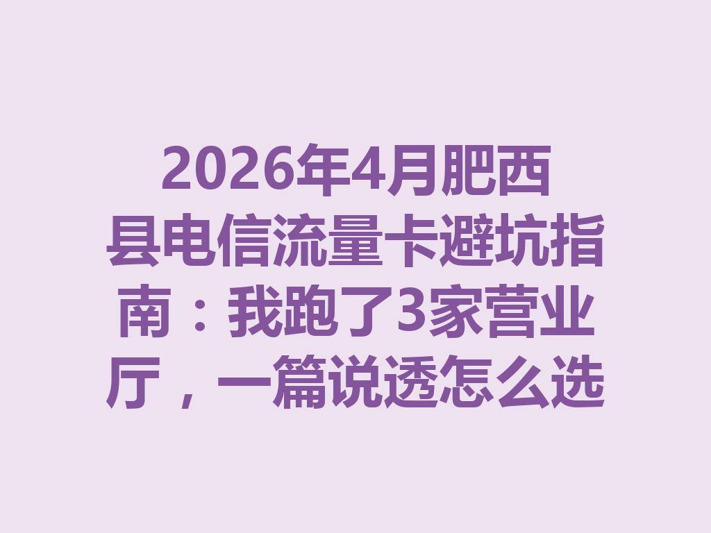 2026年4月肥西县电信流量卡避坑指南：我跑了3家营业厅，一篇说透怎么选