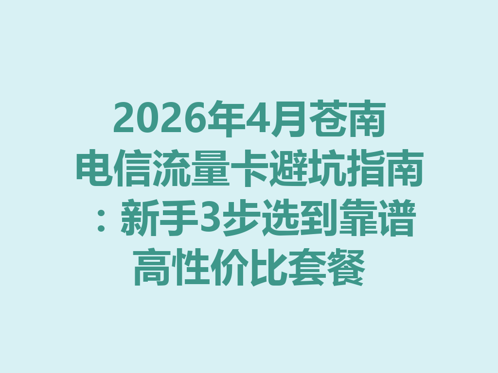 2026年4月苍南电信流量卡避坑指南：新手3步选到靠谱高性价比套餐