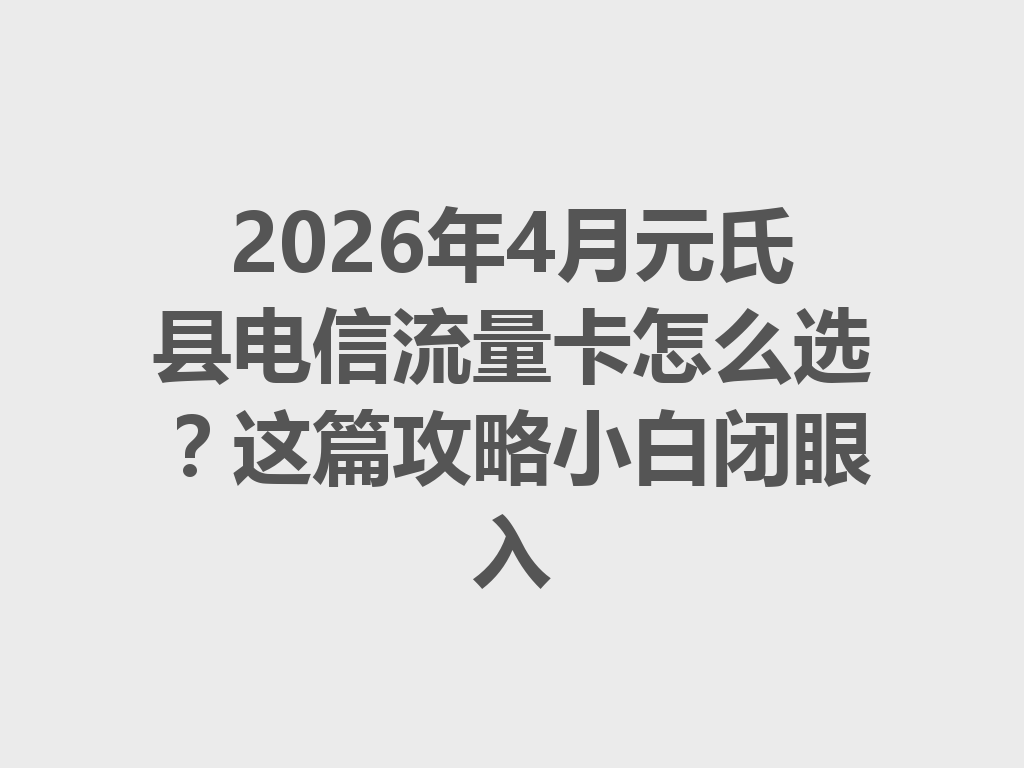 2026年4月元氏县电信流量卡怎么选？这篇攻略小白闭眼入