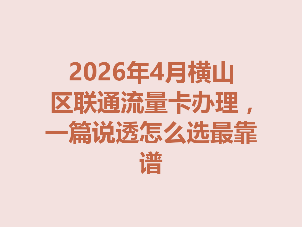 2026年4月横山区联通流量卡办理，一篇说透怎么选最靠谱