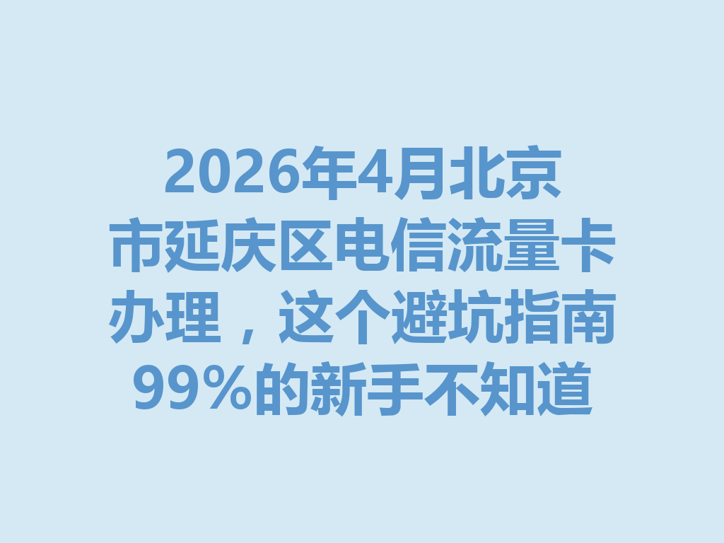 2026年4月北京市延庆区电信流量卡办理，这个避坑指南99%的新手不知道