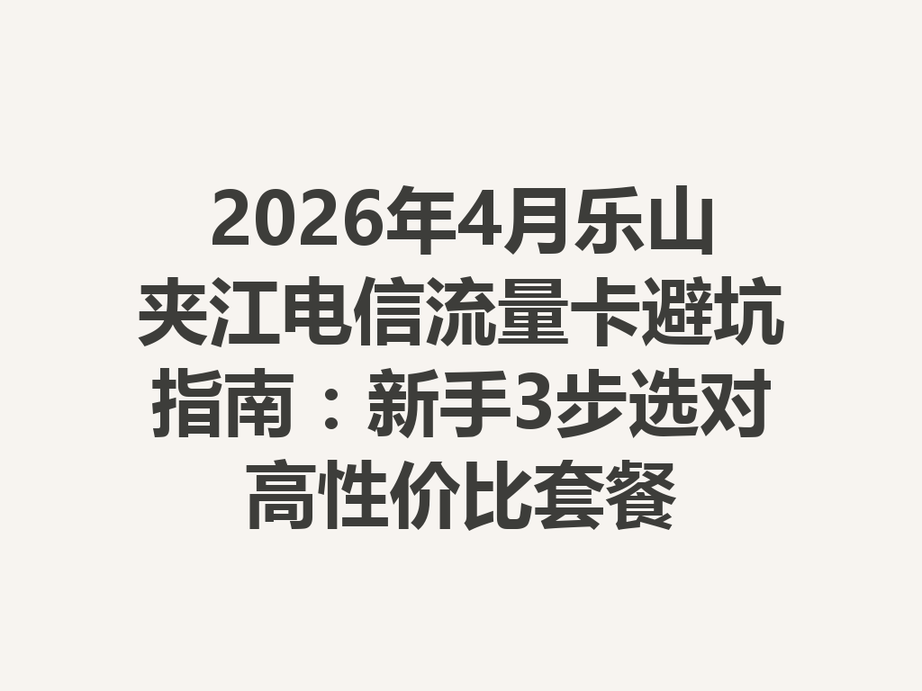 2026年4月乐山夹江电信流量卡避坑指南：新手3步选对高性价比套餐