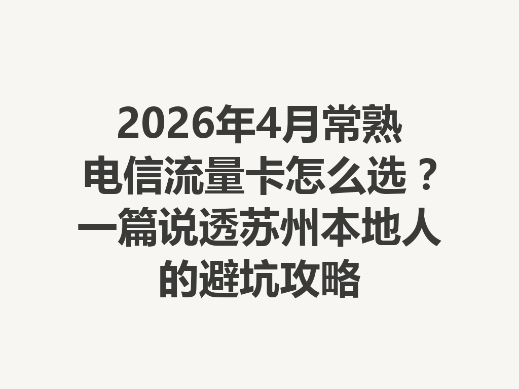 2026年4月常熟电信流量卡怎么选？一篇说透苏州本地人的避坑攻略