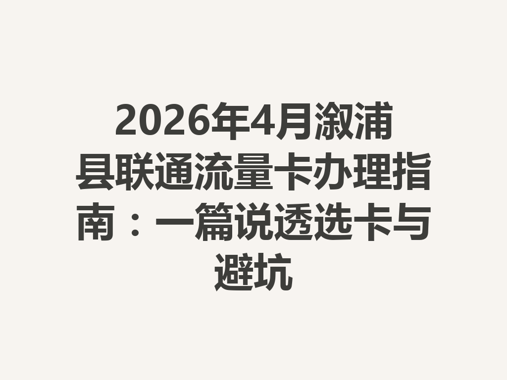 2026年4月溆浦县联通流量卡办理指南：一篇说透选卡与避坑