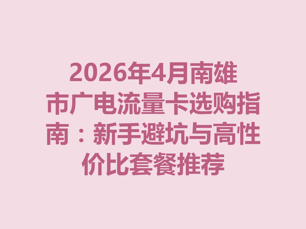 2026年4月南雄市广电流量卡选购指南：新手避坑与高性价比套餐推荐