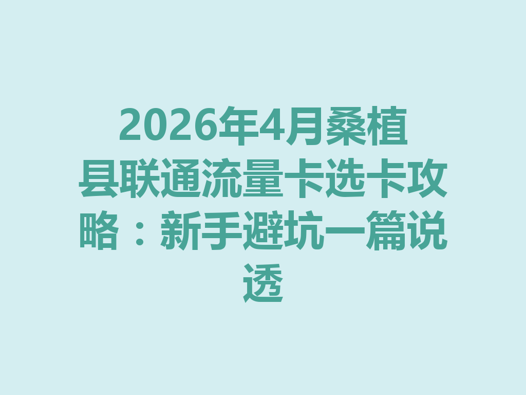 2026年4月桑植县联通流量卡选卡攻略：新手避坑一篇说透
