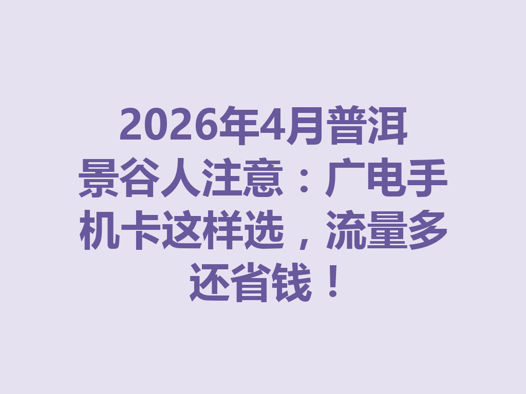 2026年4月普洱景谷人注意：广电手机卡这样选，流量多还省钱！
