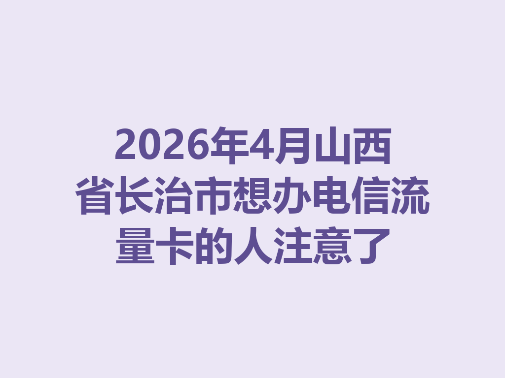 2026年4月山西省长治市想办电信流量卡的人注意了