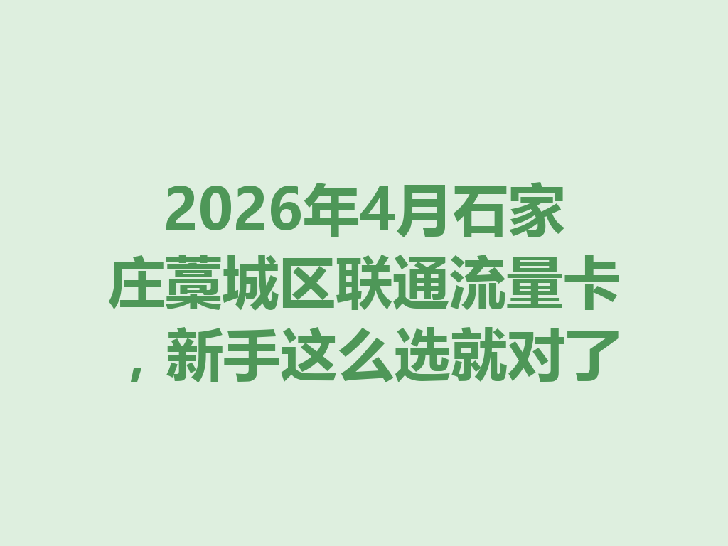 2026年4月石家庄藁城区联通流量卡，新手这么选就对了