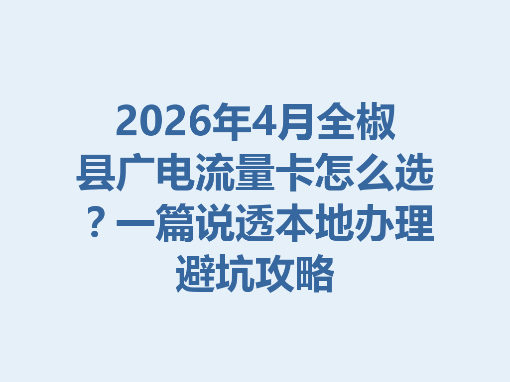 2026年4月全椒县广电流量卡怎么选？一篇说透本地办理避坑攻略