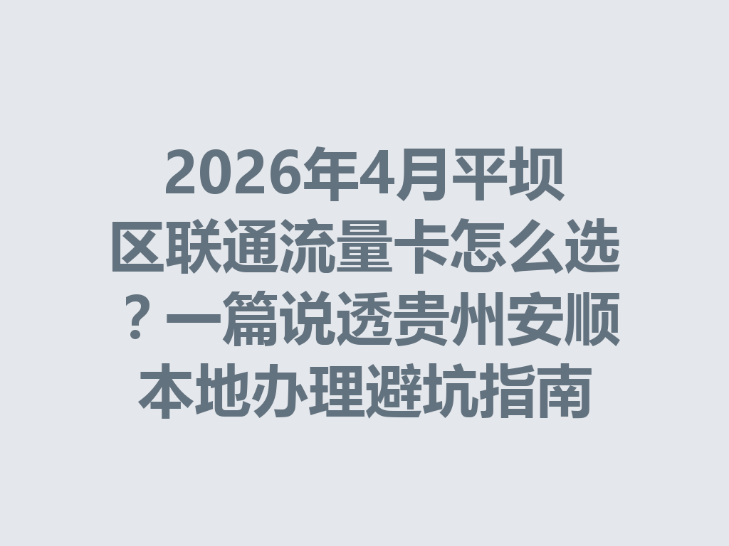 2026年4月平坝区联通流量卡怎么选？一篇说透贵州安顺本地办理避坑指南