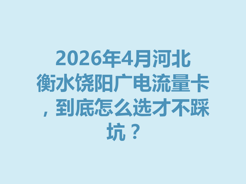 2026年4月河北衡水饶阳广电流量卡，到底怎么选才不踩坑？