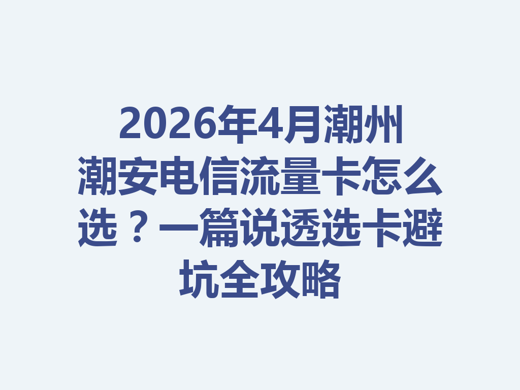 2026年4月潮州潮安电信流量卡怎么选？一篇说透选卡避坑全攻略
