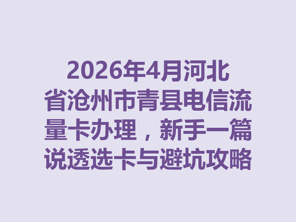 2026年4月河北省沧州市青县电信流量卡办理，新手一篇说透选卡与避坑攻略