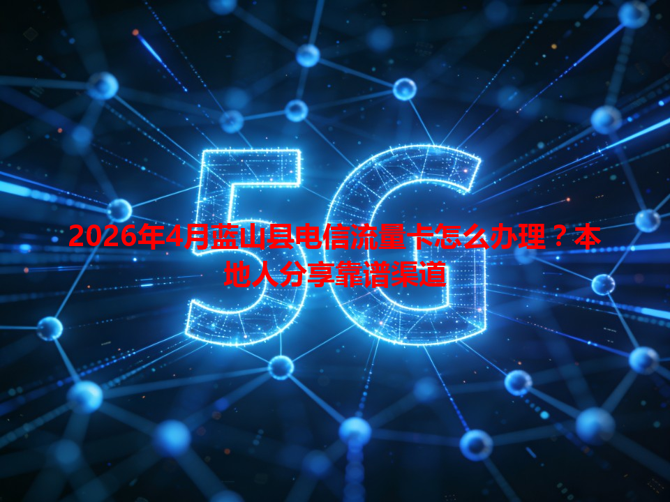 2026年4月蓝山县电信流量卡怎么办理？本地人分享靠谱渠道