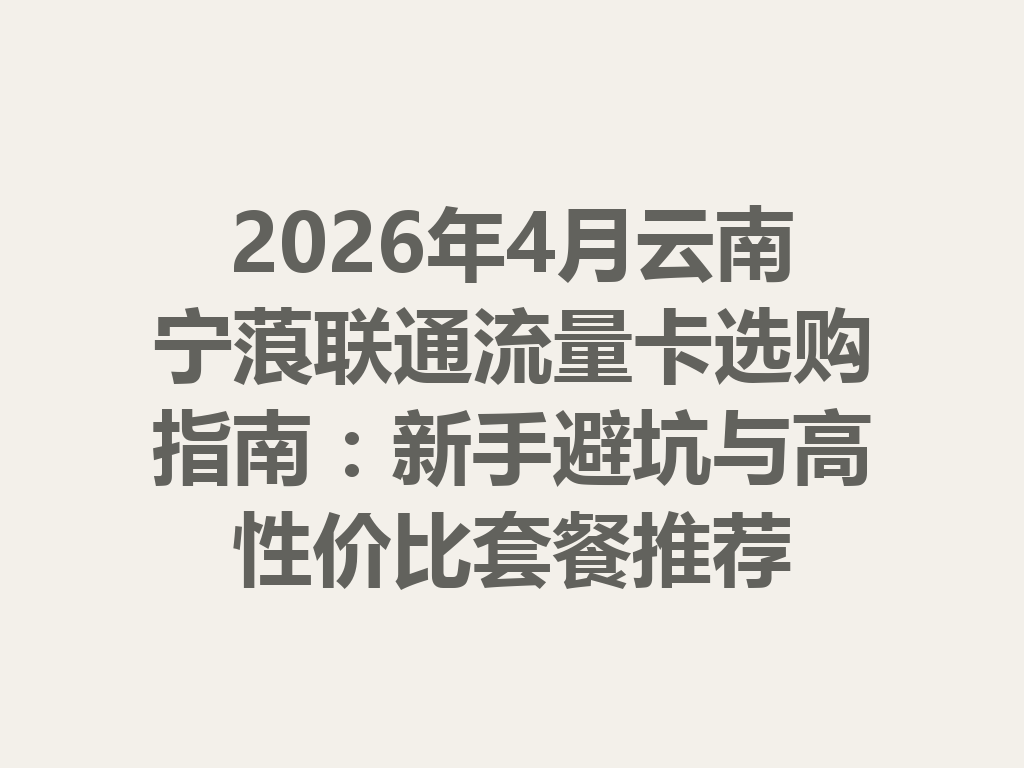 2026年4月云南宁蒗联通流量卡选购指南：新手避坑与高性价比套餐推荐