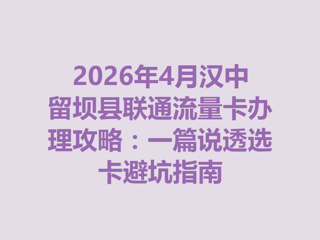 2026年4月汉中留坝县联通流量卡办理攻略：一篇说透选卡避坑指南