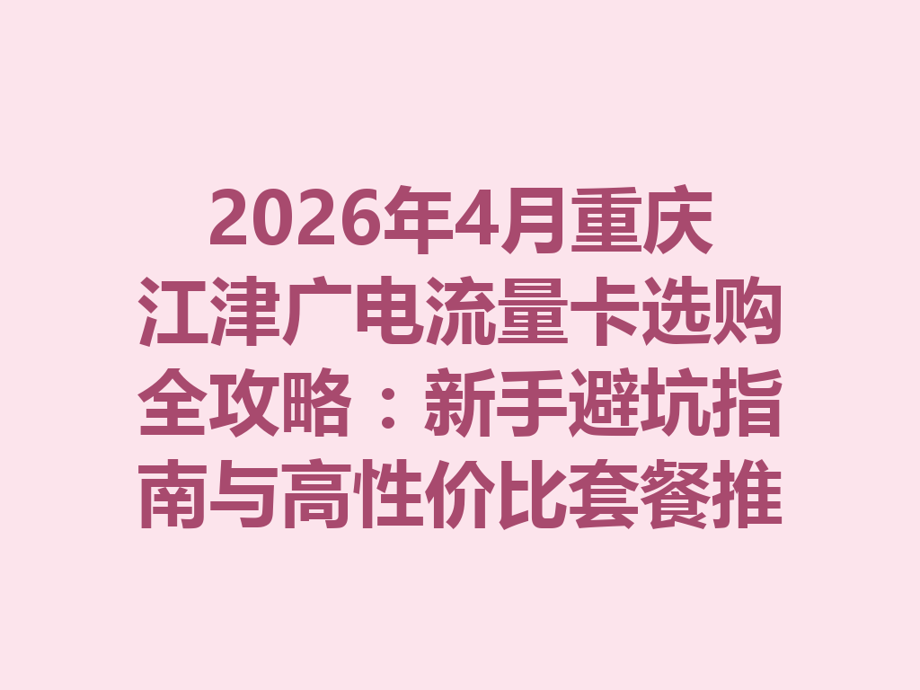 2026年4月重庆江津广电流量卡选购全攻略：新手避坑指南与高性价比套餐推荐