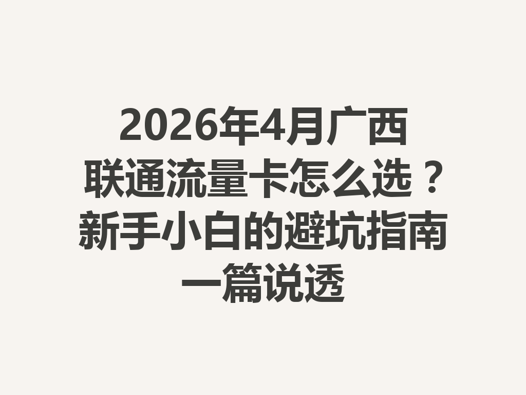 2026年4月广西联通流量卡怎么选？新手小白的避坑指南一篇说透